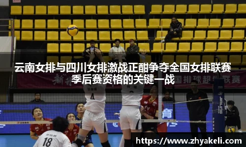云南女排与四川女排激战正酣争夺全国女排联赛季后赛资格的关键一战